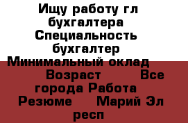 Ищу работу гл. бухгалтера › Специальность ­ бухгалтер › Минимальный оклад ­ 30 000 › Возраст ­ 41 - Все города Работа » Резюме   . Марий Эл респ.